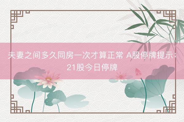 夫妻之间多久同房一次才算正常 A股停牌提示:21股今日停牌