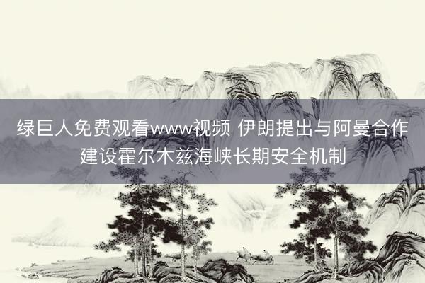 绿巨人免费观看www视频 伊朗提出与阿曼合作建设霍尔木兹海峡长期安全机制