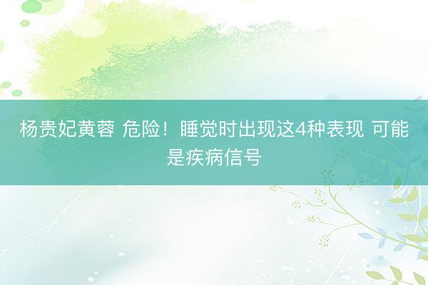 杨贵妃黄蓉 危险！睡觉时出现这4种表现 可能是疾病信号
