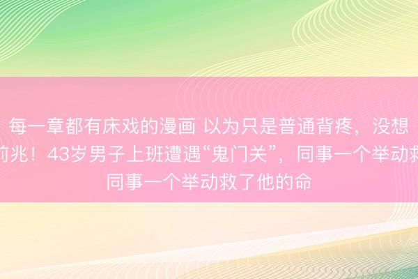 每一章都有床戏的漫画 以为只是普通背疼，没想到是猝死前兆！43岁男子上班遭遇“鬼门关”，同事一个举动救了他的命