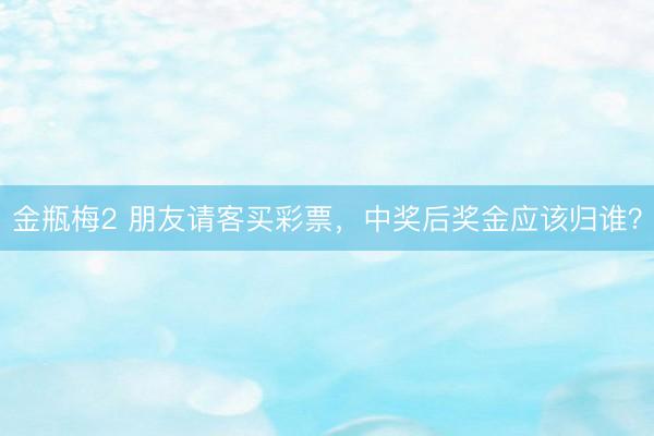 金瓶梅2 朋友请客买彩票，中奖后奖金应该归谁？