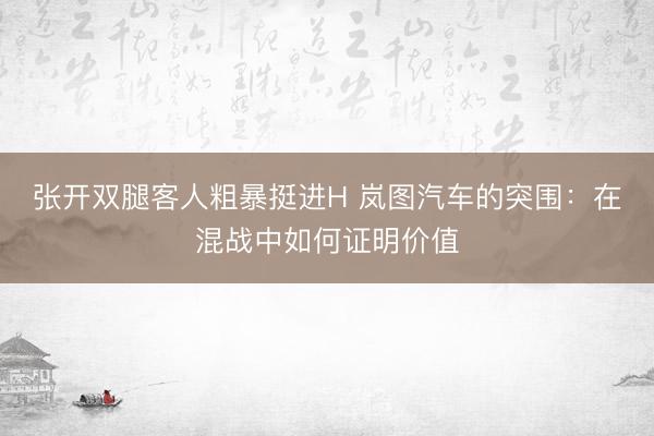 张开双腿客人粗暴挺进H 岚图汽车的突围:在混战中如何证明价值