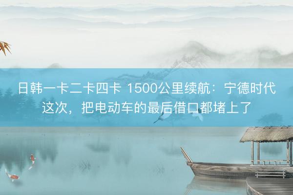 日韩一卡二卡四卡 1500公里续航:宁德时代这次,把电动车的最后借口都堵上了