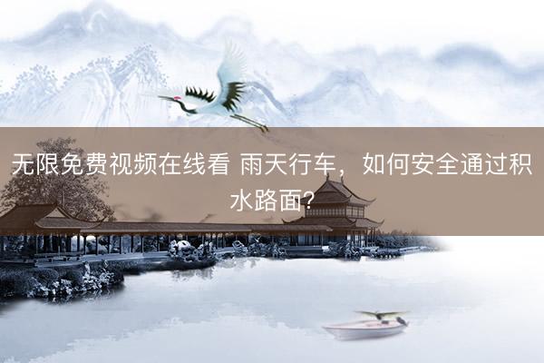 无限免费视频在线看 雨天行车，如何安全通过积水路面？
