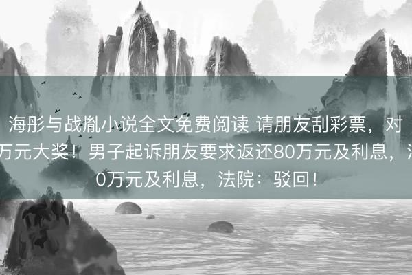 海彤与战胤小说全文免费阅读 请朋友刮彩票，对方中了100万元大奖！男子起诉朋友要求返还80万元及利息，法院：驳回！