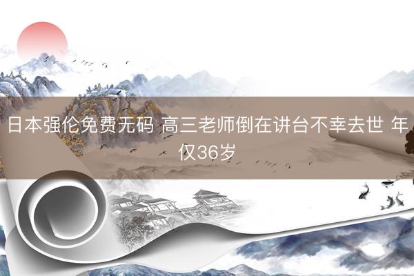 日本强伦免费无码 高三老师倒在讲台不幸去世 年仅36岁