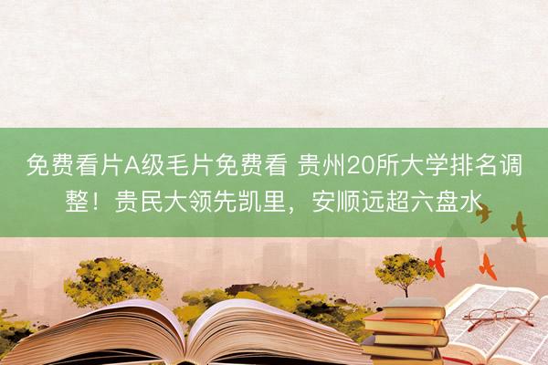 免费看片A级毛片免费看 贵州20所大学排名调整！贵民大领先凯里，安顺远超六盘水
