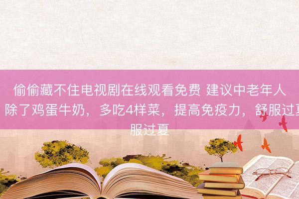 偷偷藏不住电视剧在线观看免费 建议中老年人：除了鸡蛋牛奶，多吃4样菜，提高免疫力，舒服过夏
