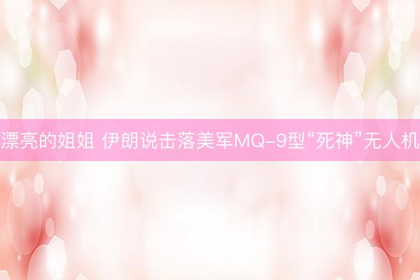 漂亮的姐姐 伊朗说击落美军MQ-9型“死神”无人机