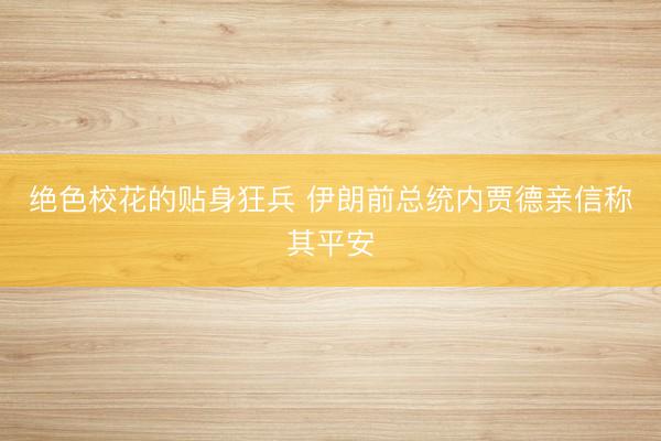 绝色校花的贴身狂兵 伊朗前总统内贾德亲信称其平安