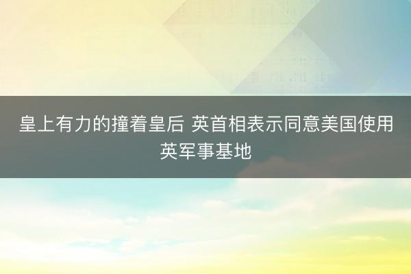 皇上有力的撞着皇后 英首相表示同意美国使用英军事基地