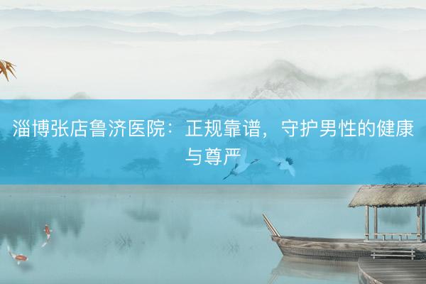 淄博张店鲁济医院：正规靠谱，守护男性的健康与尊严