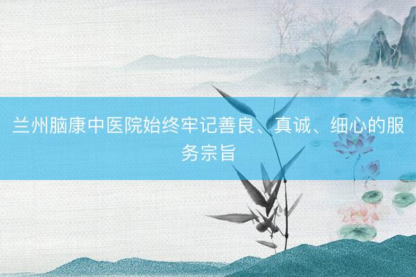 兰州脑康中医院始终牢记善良、真诚、细心的服务宗旨