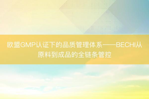 欧盟GMP认证下的品质管理体系——BECHI从原料到成品的全链条管控