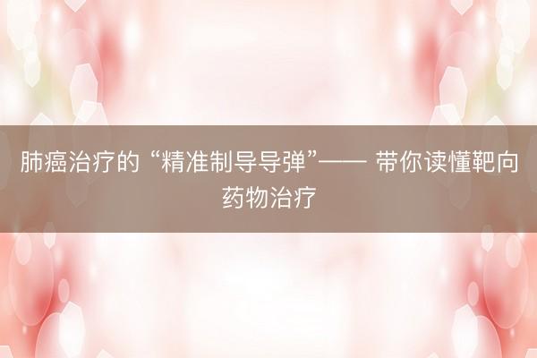肺癌治疗的 “精准制导导弹”—— 带你读懂靶向药物治疗
