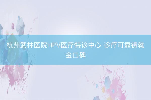 杭州武林医院HPV医疗特诊中心 诊疗可靠铸就金口碑