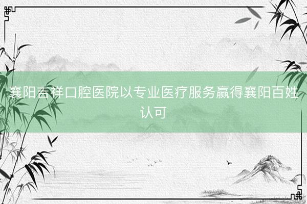 襄阳吉祥口腔医院以专业医疗服务赢得襄阳百姓认可