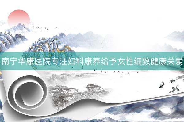 南宁华康医院专注妇科康养给予女性细致健康关爱