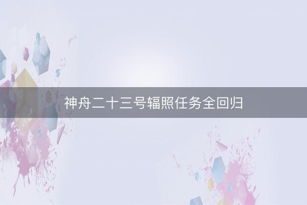 神舟二十三号辐照任务全回归