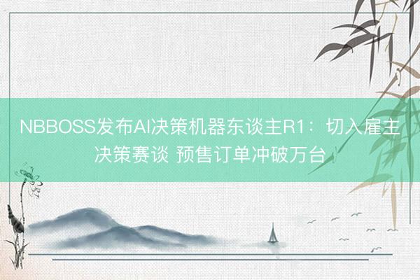 NBBOSS发布AI决策机器东谈主R1：切入雇主决策赛谈 预售订单冲破万台