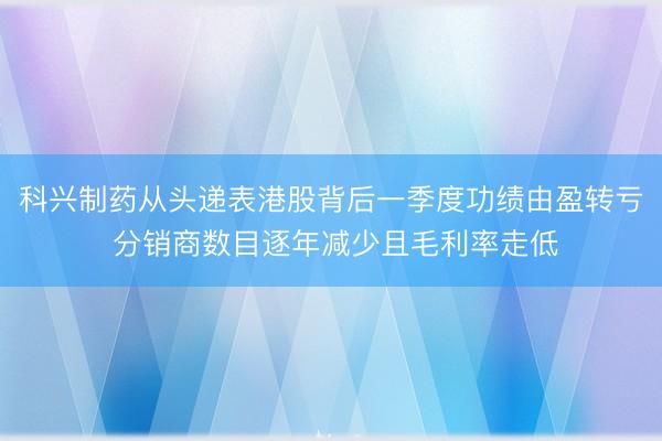 科兴制药从头递表港股背后一季度功绩由盈转亏 分销商数目逐年减少且毛利率走低