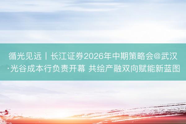 循光见远丨长江证券2026年中期策略会@武汉·光谷成本行负责开幕 共绘产融双向赋能新蓝图