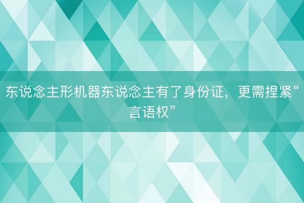 东说念主形机器东说念主有了身份证，更需捏紧“言语权”