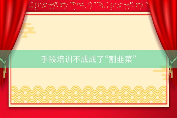 手段培训不成成了“割韭菜”
