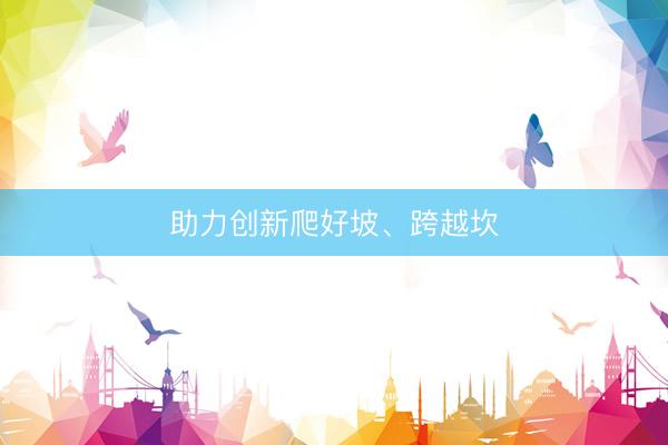 助力创新爬好坡、跨越坎