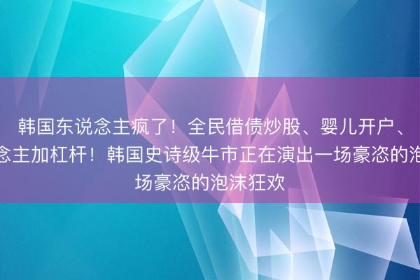 韩国东说念主疯了！全民借债炒股、婴儿开户、老东说念主加杠杆！韩国史诗级牛市正在演出一场豪恣的泡沫狂欢