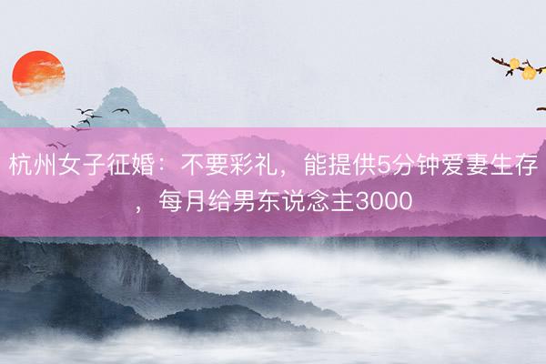 杭州女子征婚：不要彩礼，能提供5分钟爱妻生存，每月给男东说念主3000