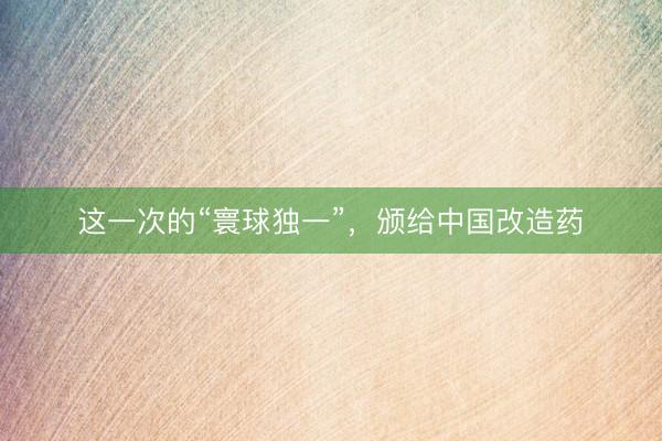 这一次的“寰球独一”，颁给中国改造药