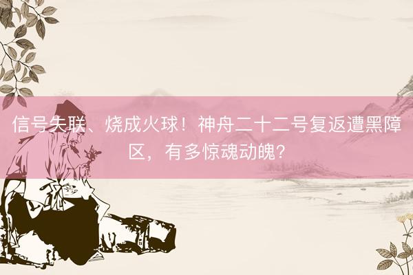 信号失联、烧成火球！神舟二十二号复返遭黑障区，有多惊魂动魄？