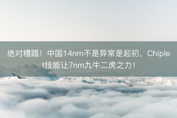 绝对糟蹋！中国14nm不是异常是起初，Chiplet技能让7nm九牛二虎之力！