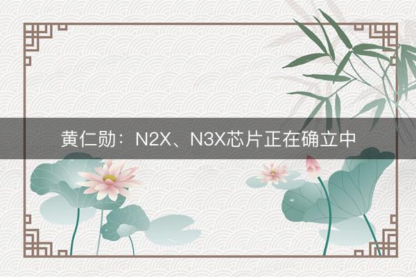黄仁勋：N2X、N3X芯片正在确立中