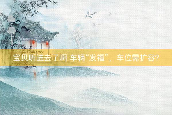 宝贝听进去了啊 车辆“发福”，车位需扩容？
