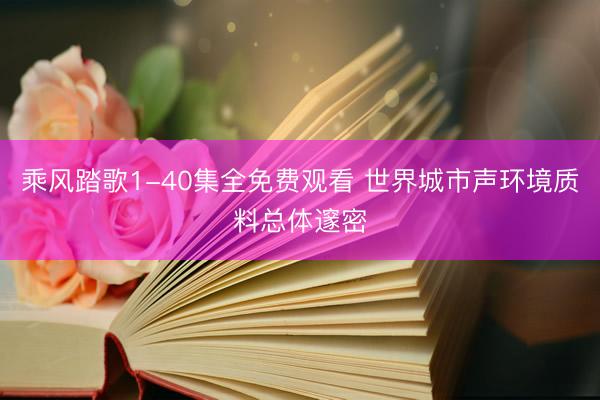 乘风踏歌1-40集全免费观看 世界城市声环境质料总体邃密