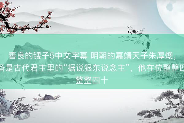 善良的锼子5中文字幕 明朝的嘉靖天子朱厚熜，皆备是古代君主里的“据说狠东说念主”，他在位整整四十