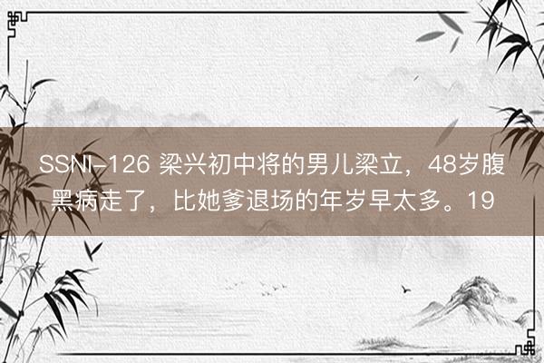 SSNI-126 梁兴初中将的男儿梁立，48岁腹黑病走了，比她爹退场的年岁早太多。19