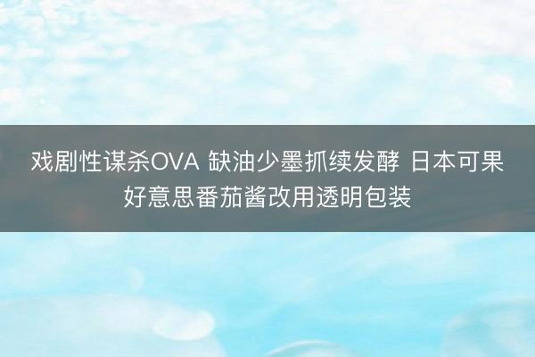 戏剧性谋杀OVA 缺油少墨抓续发酵 日本可果好意思番茄酱改用透明包装
