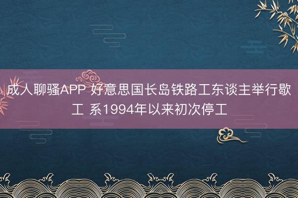 成人聊骚APP 好意思国长岛铁路工东谈主举行歇工 系1994年以来初次停工