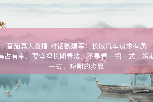 番茄真人直播 对话魏建军:长城汽车追求有质地的市集占有率,要坚捏长期看法,不是看一招一式、短期的步履