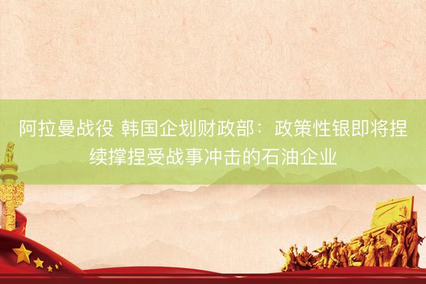 阿拉曼战役 韩国企划财政部:政策性银即将捏续撑捏受战事冲击的石油企业