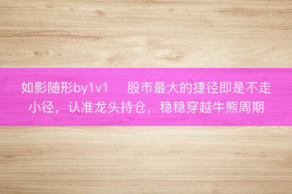 如影随形by1v1 ️股市最大的捷径即是不走小径，认准龙头持仓，稳稳穿越牛熊周期