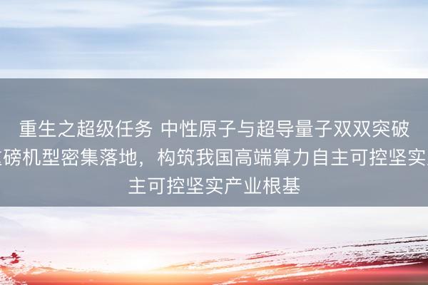 重生之超级任务 中性原子与超导量子双双突破，两大重磅机型密集落地，构筑我国高端算力自主可控坚实产业根基