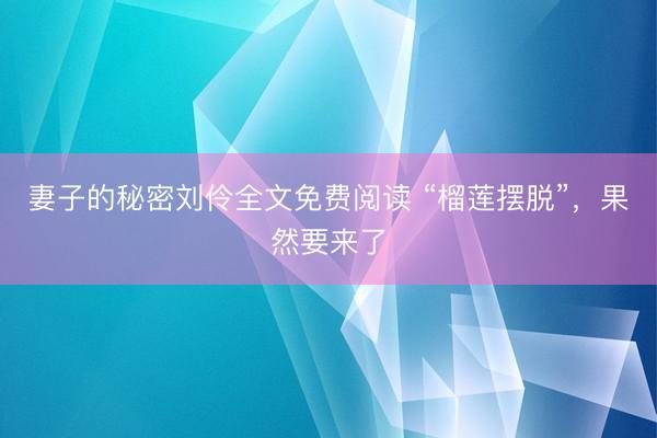 妻子的秘密刘伶全文免费阅读 “榴莲摆脱”，果然要来了