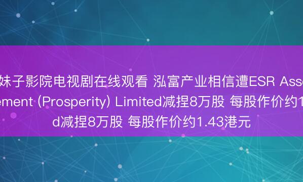 辣妹子影院电视剧在线观看 泓富产业相信遭ESR Asset Management (Prosperity) Limited减捏8万股 每股作价约1.43港元