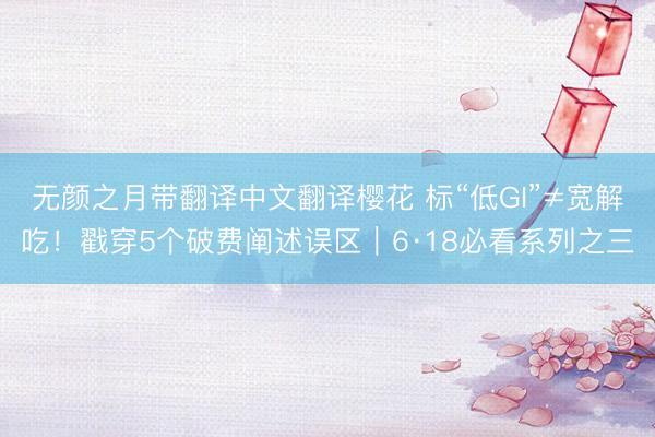 无颜之月带翻译中文翻译樱花 标“低GI”≠宽解吃!戳穿5个破费阐述误区|6·18必看系列之三