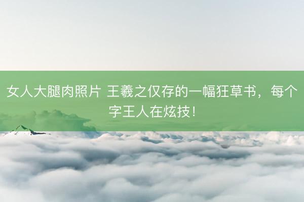 女人大腿肉照片 王羲之仅存的一幅狂草书,每个字王人在炫技!