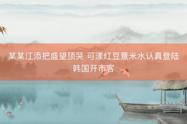 某某江添把盛望顶哭 可漾红豆薏米水认真登陆韩国开市客